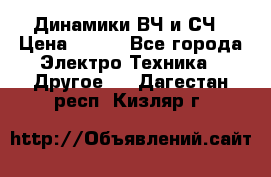 	 Динамики ВЧ и СЧ › Цена ­ 500 - Все города Электро-Техника » Другое   . Дагестан респ.,Кизляр г.